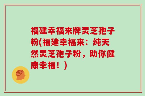 福建幸福来牌灵芝孢子粉(福建幸福来:纯天然灵芝孢子粉,助你健康幸福!)-第1张图片-灵芝大师 福建幸福来牌灵芝孢子粉(福建幸福来:纯天然灵芝孢子粉,助你健康幸福!)-第1张图片-灵芝大师