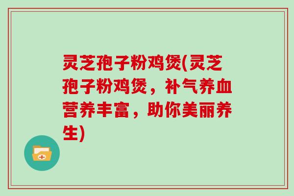 灵芝孢子粉鸡煲(灵芝孢子粉鸡煲,补气养血营养丰富,助你美丽养生)-第1张图片-灵芝大师 灵芝孢子粉鸡煲(灵芝孢子粉鸡煲,补气养血营养丰富,助你美丽养生)-第1张图片-灵芝大师