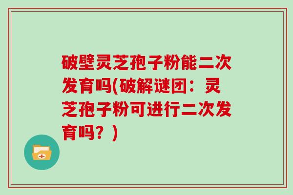 破壁灵芝孢子粉能二次发育吗(破解谜团:灵芝孢子粉可进行二次发育吗?)-第1张图片-灵芝大师 破壁灵芝孢子粉能二次发育吗(破解谜团:灵芝孢子粉可进行二次发育吗?)-第1张图片-灵芝大师