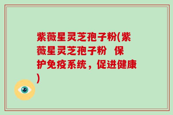 紫薇星灵芝孢子粉(紫薇星灵芝孢子粉  保护免疫系统，促进健康)-第1张图片-灵芝大师