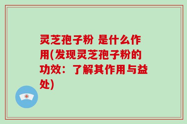 灵芝孢子粉 是什么作用(发现灵芝孢子粉的功效：了解其作用与益处)