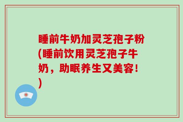 睡前牛奶加灵芝孢子粉(睡前饮用灵芝孢子牛奶,助眠养生又美容!)-第1张图片-灵芝大师 睡前牛奶加灵芝孢子粉(睡前饮用灵芝孢子牛奶,助眠养生又美容!)-第1张图片-灵芝大师