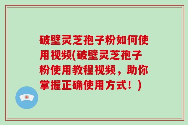 破壁灵芝孢子粉如何使用视频(破壁灵芝孢子粉使用教程视频,助你掌握正确使用方式!)-第1张图片-灵芝大师 破壁灵芝孢子粉如何使用视频(破壁灵芝孢子粉使用教程视频,助你掌握正确使用方式!)-第1张图片-灵芝大师