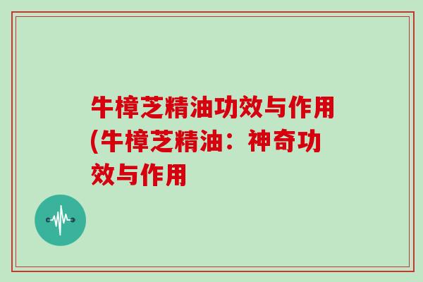 牛樟芝精油功效与作用(牛樟芝精油：神奇功效与作用