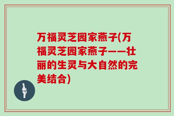 万福灵芝园家燕子(万福灵芝园家燕子——壮丽的生灵与大自然的完美结合)