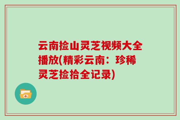 云南捡山灵芝视频大全播放(精彩云南:珍稀灵芝捡拾全记录)-第1张图片-灵芝大师 云南捡山灵芝视频大全播放(精彩云南:珍稀灵芝捡拾全记录)-第1张图片-灵芝大师