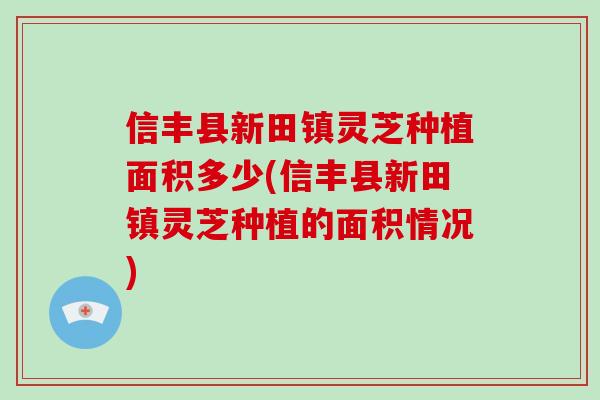 信丰县新田镇灵芝种植面积多少(信丰县新田镇灵芝种植的面积情况)