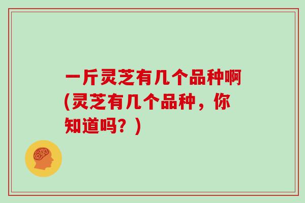 一斤灵芝有几个品种啊(灵芝有几个品种，你知道吗？)