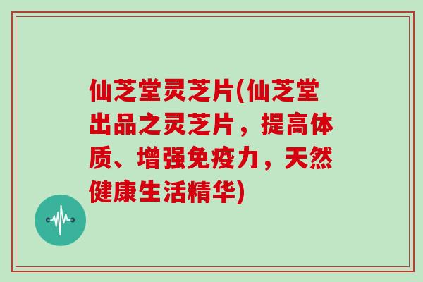 仙芝堂灵芝片(仙芝堂出品之灵芝片,提高体质、增强免疫力,天然健康生活精华)-第1张图片-灵芝大师 仙芝堂灵芝片(仙芝堂出品之灵芝片,提高体质、增强免疫力,天然健康生活精华)-第1张图片-灵芝大师