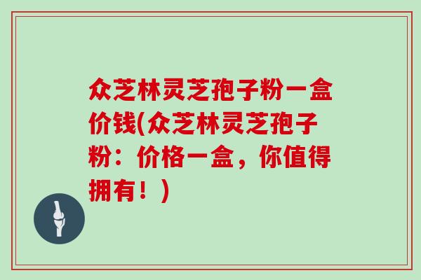 众芝林灵芝孢子粉一盒价钱(众芝林灵芝孢子粉：价格一盒，你值得拥有！)