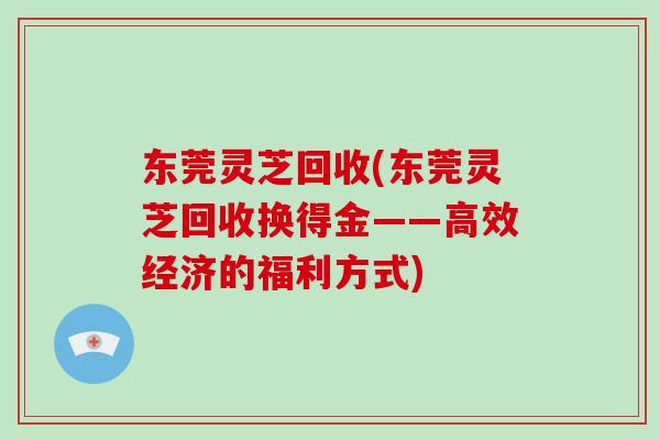 东莞灵芝回收(东莞灵芝回收换得金——高效经济的福利方式)