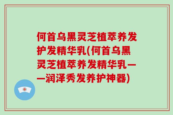 何首乌黑灵芝植萃养发护发精华乳(何首乌黑灵芝植萃养发精华乳——润泽秀发养护神器)