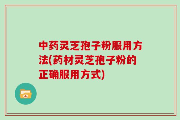 中药灵芝孢子粉服用方法(药材灵芝孢子粉的正确服用方式)