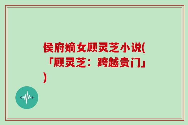 侯府嫡女顾灵芝小说(「顾灵芝：跨越贵门」)