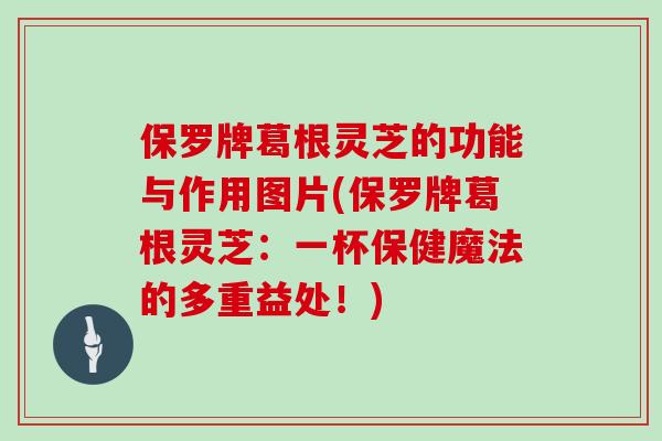保罗牌葛根灵芝的功能与作用图片(保罗牌葛根灵芝：一杯保健魔法的多重益处！)