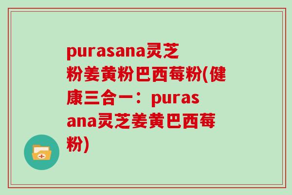purasana灵芝粉姜黄粉巴西莓粉(健康三合一：purasana灵芝姜黄巴西莓粉)-第1张图片-灵芝大师
