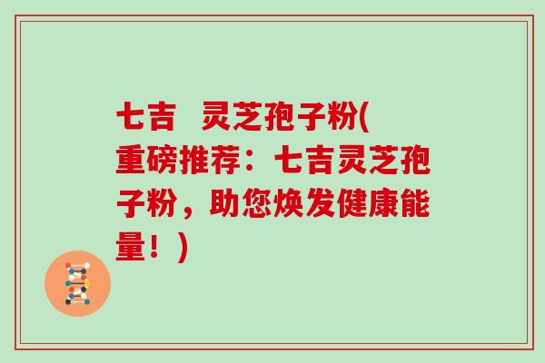 七吉  灵芝孢子粉(重磅推荐：七吉灵芝孢子粉，助您焕发健康能量！)-第1张图片-灵芝大师