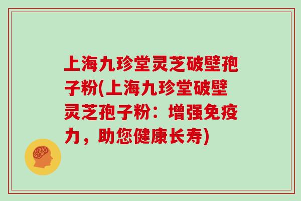 上海九珍堂灵芝破壁孢子粉(上海九珍堂破壁灵芝孢子粉：增强免疫力，助您健康长寿)