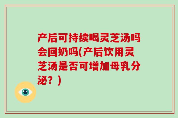 产后可持续喝灵芝汤吗会回奶吗(产后饮用灵芝汤是否可增加母乳分泌？)