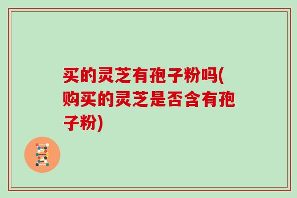 买的灵芝有孢子粉吗(购买的灵芝是否含有孢子粉)
