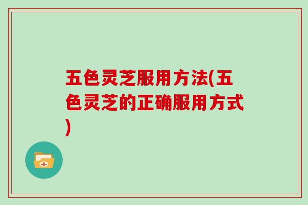 五色灵芝服用方法(五色灵芝的正确服用方式)