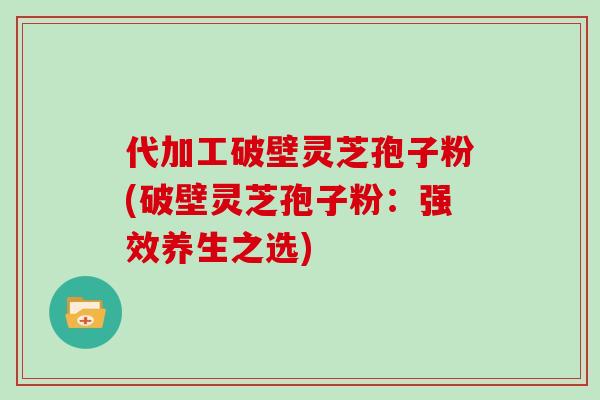 代加工破壁灵芝孢子粉(破壁灵芝孢子粉：强效养生之选)