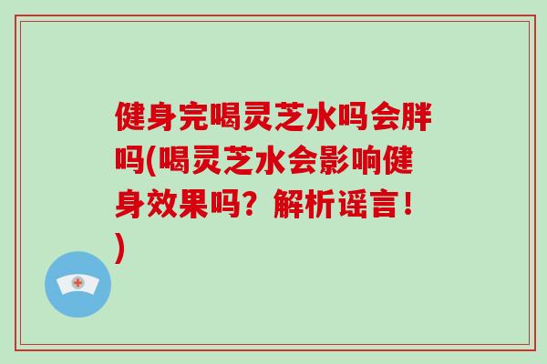 健身完喝灵芝水吗会胖吗(喝灵芝水会影响健身效果吗？解析谣言！)