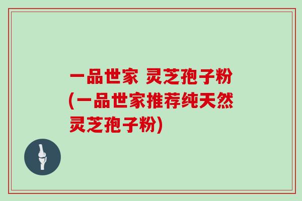 一品世家 灵芝孢子粉(一品世家推荐纯天然灵芝孢子粉)