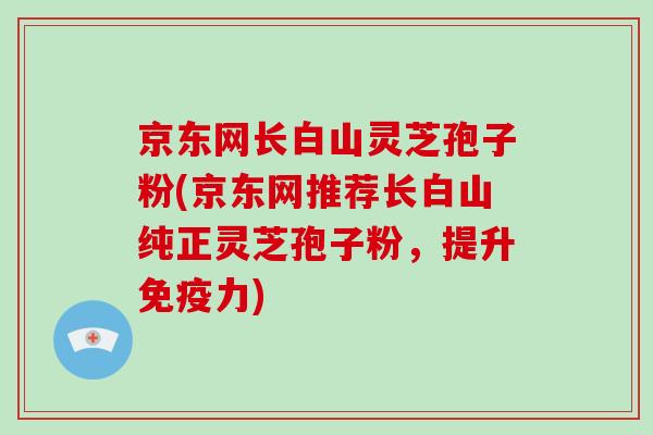 京东网长白山灵芝孢子粉(京东网推荐长白山纯正灵芝孢子粉,提升免疫力)-第1张图片-灵芝大师 京东网长白山灵芝孢子粉(京东网推荐长白山纯正灵芝孢子粉,提升免疫力)-第1张图片-灵芝大师
