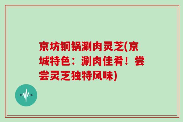 京坊铜锅涮肉灵芝(京城特色:涮肉佳肴!尝尝灵芝独特风味)-第1张图片-灵芝大师 京坊铜锅涮肉灵芝(京城特色:涮肉佳肴!尝尝灵芝独特风味)-第1张图片-灵芝大师