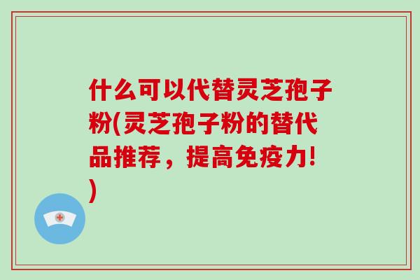 什么可以代替灵芝孢子粉(灵芝孢子粉的替代品推荐，提高免疫力!)