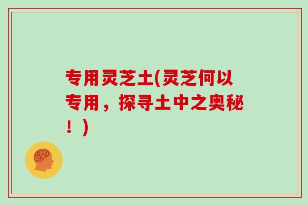 专用灵芝土(灵芝何以专用，探寻土中之奥秘！)