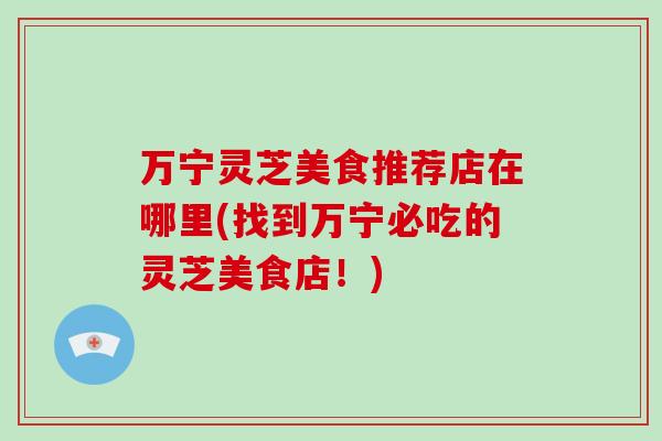 万宁灵芝美食推荐店在哪里(找到万宁必吃的灵芝美食店！)