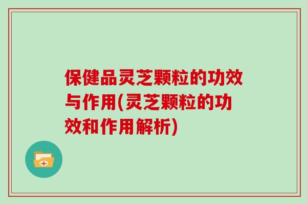 保健品灵芝颗粒的功效与作用(灵芝颗粒的功效和作用解析)-第1张图片-灵芝大师 保健品灵芝颗粒的功效与作用(灵芝颗粒的功效和作用解析)-第1张图片-灵芝大师