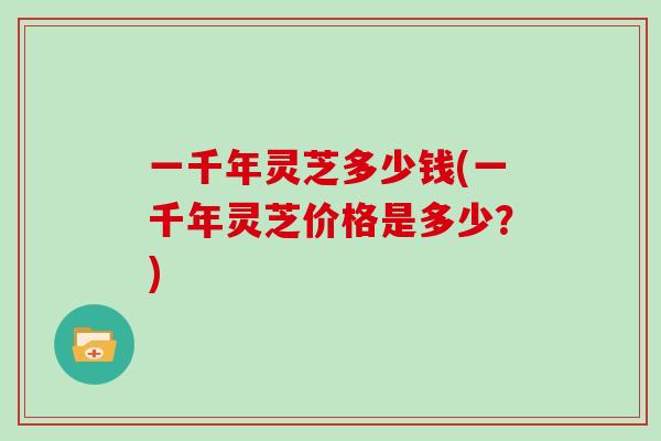 一千年灵芝多少钱(一千年灵芝价格是多少？)