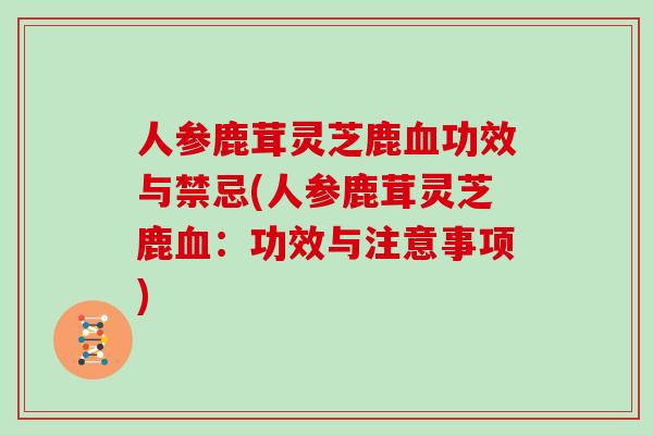 人参鹿茸灵芝鹿血功效与禁忌(人参鹿茸灵芝鹿血：功效与注意事项)