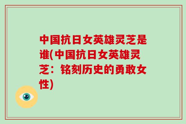 中国抗日女英雄灵芝是谁(中国抗日女英雄灵芝：铭刻历史的勇敢女性)