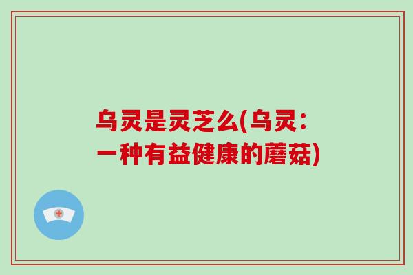 乌灵是灵芝么(乌灵：一种有益健康的蘑菇)