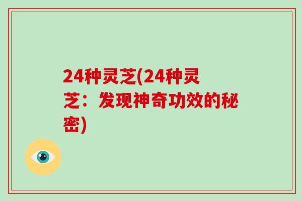 24种灵芝(24种灵芝：发现神奇功效的秘密)-第1张图片-灵芝大师