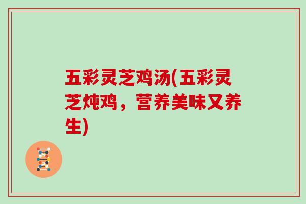 五彩灵芝鸡汤(五彩灵芝炖鸡，营养美味又养生)