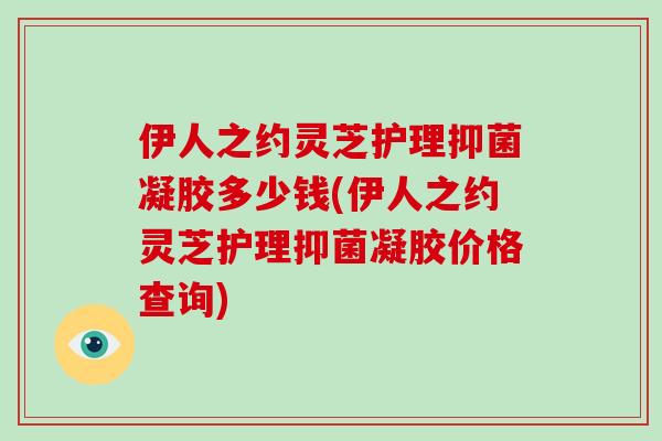 伊人之约灵芝护理抑菌凝胶多少钱(伊人之约灵芝护理抑菌凝胶价格查询)-第1张图片-灵芝大师 伊人之约灵芝护理抑菌凝胶多少钱(伊人之约灵芝护理抑菌凝胶价格查询)-第1张图片-灵芝大师