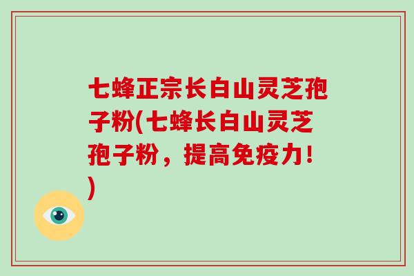 七蜂正宗长白山灵芝孢子粉(七蜂长白山灵芝孢子粉，提高免疫力！)