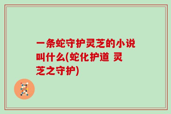 一条蛇守护灵芝的小说叫什么(蛇化护道 灵芝之守护)