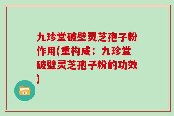 九珍堂破壁灵芝孢子粉作用(重构成：九珍堂破壁灵芝孢子粉的功效)