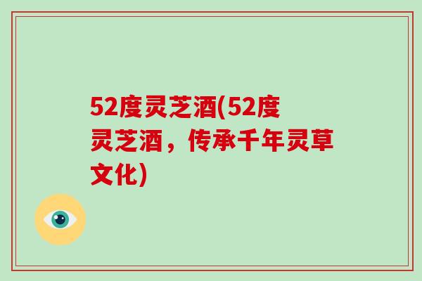 52度灵芝酒(52度灵芝酒，传承千年灵草文化)