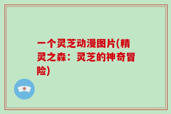 一个灵芝动漫图片(精灵之森：灵芝的神奇冒险)