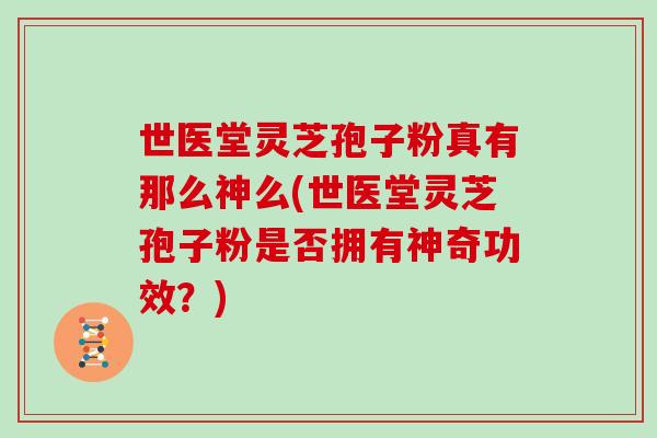 世医堂灵芝孢子粉真有那么神么(世医堂灵芝孢子粉是否拥有神奇功效?)-第1张图片-灵芝大师 世医堂灵芝孢子粉真有那么神么(世医堂灵芝孢子粉是否拥有神奇功效?)-第1张图片-灵芝大师