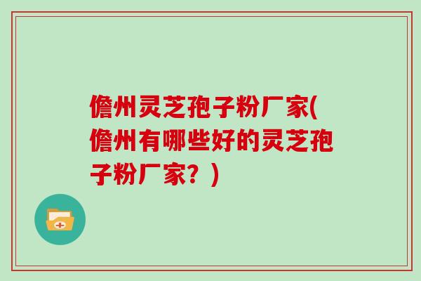 儋州灵芝孢子粉厂家(儋州有哪些好的灵芝孢子粉厂家？)