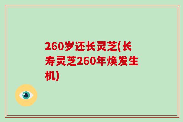 260岁还长灵芝(长寿灵芝260年焕发生机)