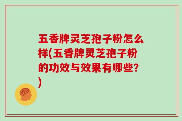 五香牌灵芝孢子粉怎么样(五香牌灵芝孢子粉的功效与效果有哪些？)